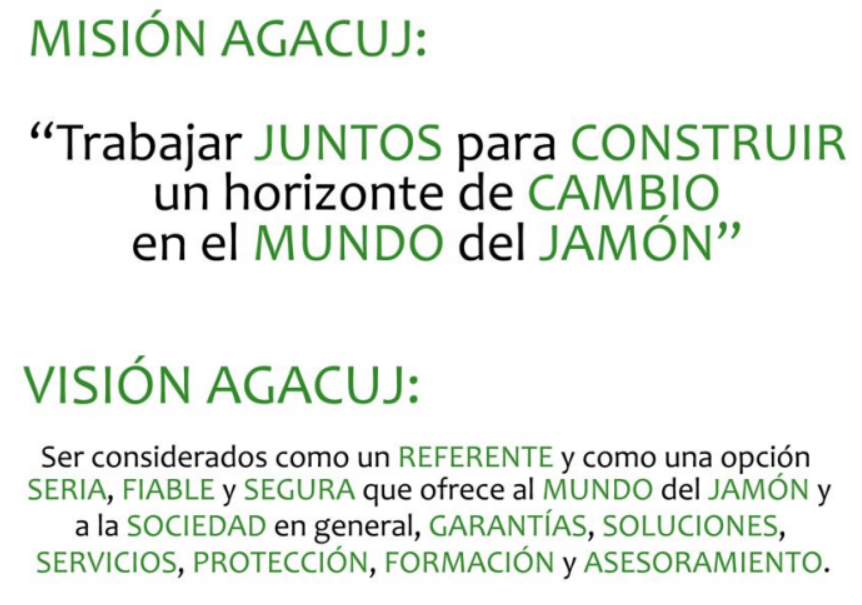 Se muestra un texto en color verde y negro donde se describe la mision de agacuj que es trabajar juntos para construir un horizonte de cambio en el mundo del jamon. Igualmente se describe la vision agacuj como ser considerados como un referente y como una opcion seria, fiable y segura que ofrece al mundo del jamón y la sociedad en general, garantias, soluciones, servicios, protección, formación y asesoramiento.